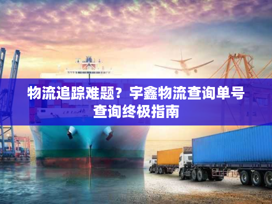 物流追踪难题？宇鑫物流查询单号查询终极指南