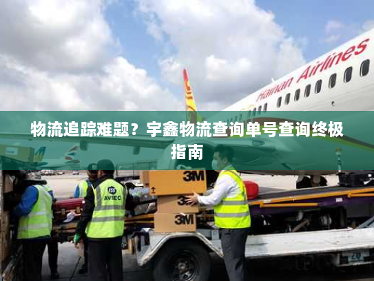 物流追踪难题?宇鑫物流查询单号查询终极指南 物流追踪难题?宇鑫物流查询单号查询终极指南