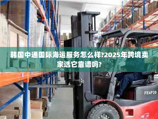 韩国中通国际海运服务怎么样?2025年跨境卖家选它靠谱吗? 韩国中通国际海运服务怎么样?2025年跨境卖家选它靠谱吗?