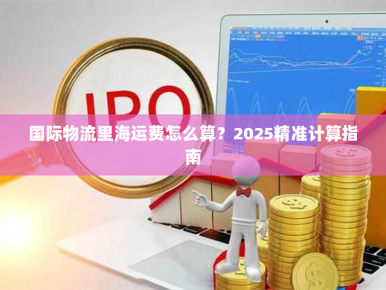 国际物流里海运费怎么算？2025精准计算指南