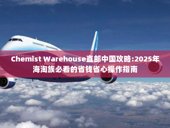 Chemist Warehouse直邮中国攻略:2025年海淘族必看的省钱省心操作指南