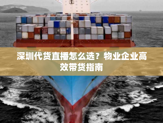 深圳代货直播怎么选？物业企业高效带货指南