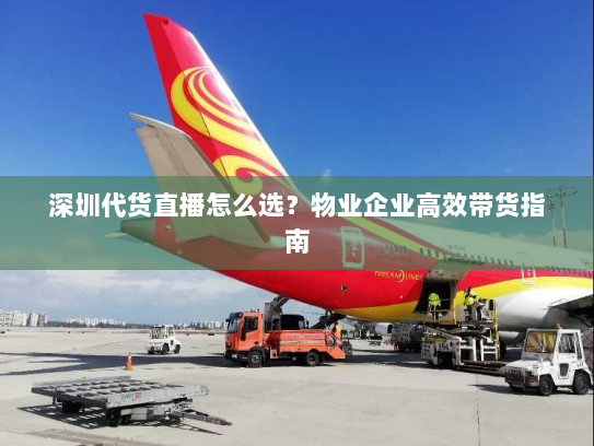 深圳代货直播怎么选?物业企业高效带货指南 深圳代货直播怎么选?物业企业高效带货指南