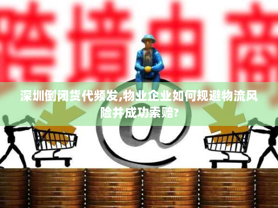 深圳倒闭货代频发,物业企业如何规避物流风险并成功索赔? 深圳倒闭货代频发,物业企业如何规避物流风险并成功索赔?