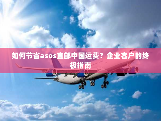如何节省asos直邮中国运费?企业客户的终极指南 如何节省asos直邮中国运费?企业客户的终极指南