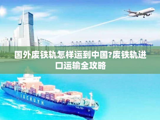 国外废铁轨怎样运到中国?废铁轨进口运输全攻略 国外废铁轨怎样运到中国?废铁轨进口运输全攻略