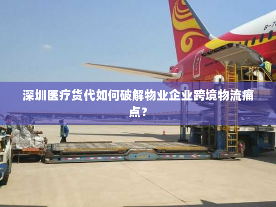 深圳医疗货代如何破解物业企业跨境物流痛点? 深圳医疗货代如何破解物业企业跨境物流痛点?