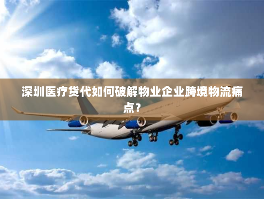 深圳医疗货代如何破解物业企业跨境物流痛点? 深圳医疗货代如何破解物业企业跨境物流痛点?