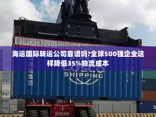 海运国际转运公司靠谱吗?全球500强企业这样降低35%物流成本