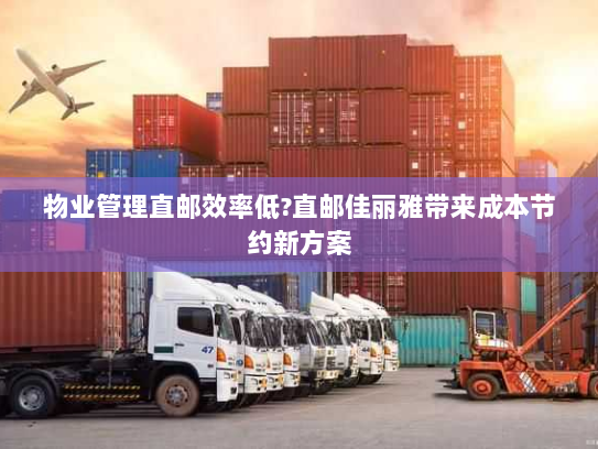 物业管理直邮效率低?直邮佳丽雅带来成本节约新方案 物业管理直邮效率低?直邮佳丽雅带来成本节约新方案