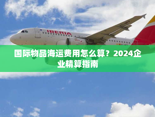 国际物品海运费用怎么算？2024企业精算指南