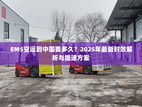 EMS空运到中国要多久？2025年最新时效解析与提速方案