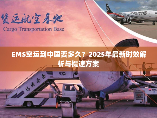 EMS空运到中国要多久?2025年最新时效解析与提速方案 EMS空运到中国要多久?2025年最新时效解析与提速方案