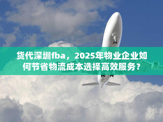 货代深圳fba,2025年物业企业如何节省物流成本选择高效服务? 货代深圳fba,2025年物业企业如何节省物流成本选择高效服务?
