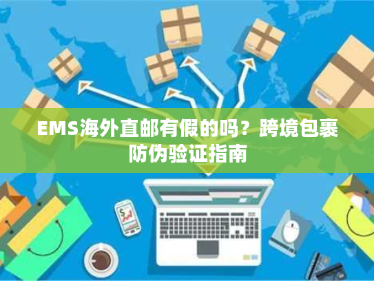EMS海外直邮有假的吗?跨境包裹防伪验证指南 EMS海外直邮有假的吗?跨境包裹防伪验证指南