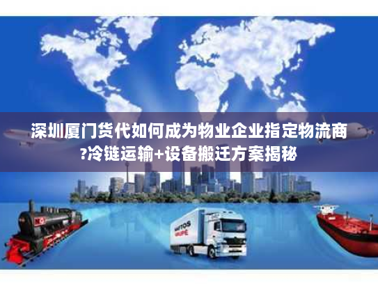 深圳厦门货代如何成为物业企业指定物流商?冷链运输+设备搬迁方案揭秘