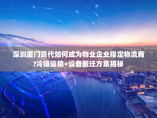 深圳厦门货代如何成为物业企业指定物流商?冷链运输+设备搬迁方案揭秘 深圳厦门货代如何成为物业企业指定物流商?冷链运输+设备搬迁方案揭秘