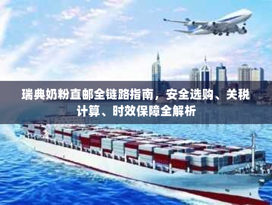 瑞典奶粉直邮全链路指南,安全选购、关税计算、时效保障全解析 瑞典奶粉直邮全链路指南,安全选购、关税计算、时效保障全解析