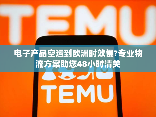 电子产品空运到欧洲时效慢?专业物流方案助您48小时清关 电子产品空运到欧洲时效慢?专业物流方案助您48小时清关