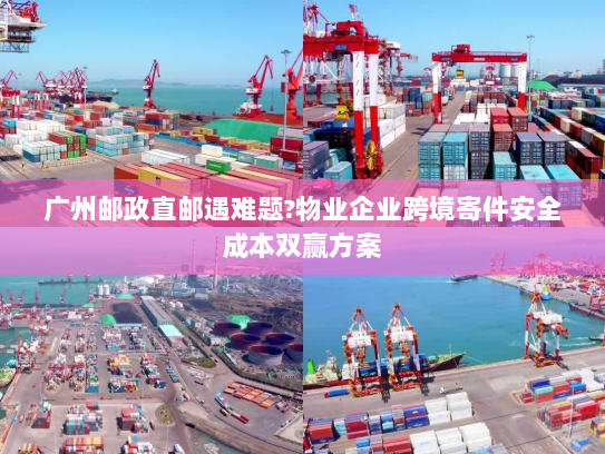 广州邮政直邮遇难题?物业企业跨境寄件安全成本双赢方案 广州邮政直邮遇难题?物业企业跨境寄件安全成本双赢方案