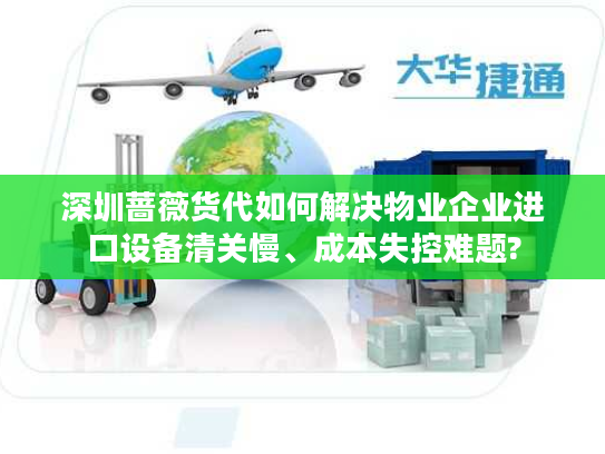 深圳蔷薇货代如何解决物业企业进口设备清关慢、成本失控难题?