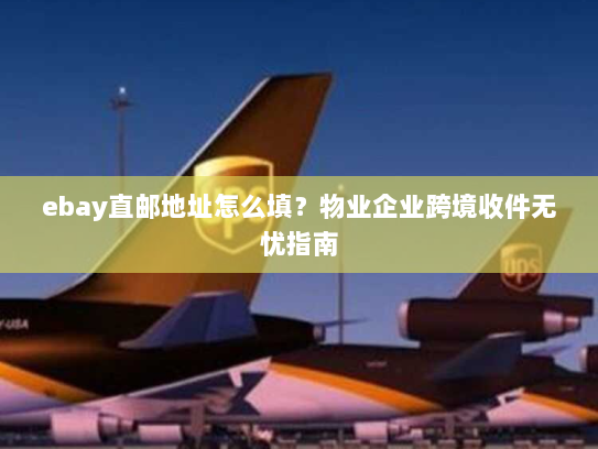ebay直邮地址怎么填?物业企业跨境收件无忧指南 ebay直邮地址怎么填?物业企业跨境收件无忧指南