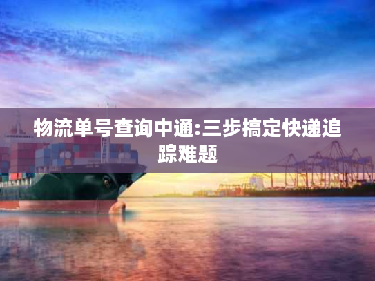 物流单号查询中通:三步搞定快递追踪难题