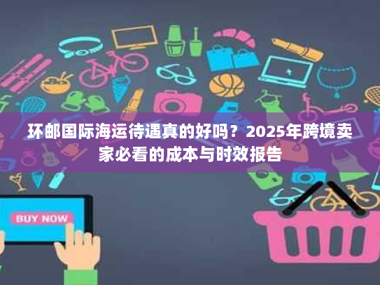 环邮国际海运待遇真的好吗?2025年跨境卖家必看的成本与时效报告 环邮国际海运待遇真的好吗?2025年跨境卖家必看的成本与时效报告