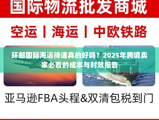 环邮国际海运待遇真的好吗?2025年跨境卖家必看的成本与时效报告 环邮国际海运待遇真的好吗?2025年跨境卖家必看的成本与时效报告