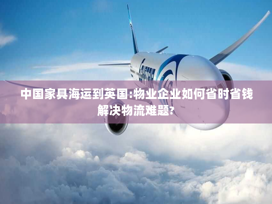 中国家具海运到英国:物业企业如何省时省钱解决物流难题? 中国家具海运到英国:物业企业如何省时省钱解决物流难题?