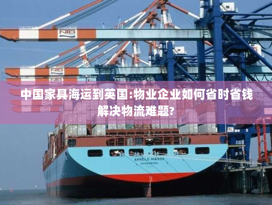中国家具海运到英国:物业企业如何省时省钱解决物流难题? 中国家具海运到英国:物业企业如何省时省钱解决物流难题?