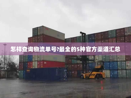 怎样查询物流单号?最全的5种官方渠道汇总 怎样查询物流单号?最全的5种官方渠道汇总