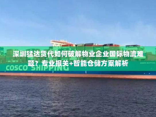 深圳猛达货代如何破解物业企业国际物流难题?专业报关+智能仓储方案解析 深圳猛达货代如何破解物业企业国际物流难题?专业报关+智能仓储方案解析