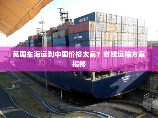 英国车海运到中国价格太高？省钱运输方案揭秘