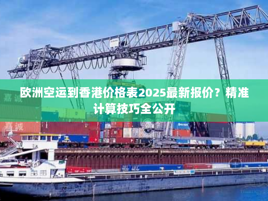 欧洲空运到香港价格表2025最新报价？精准计算技巧全公开