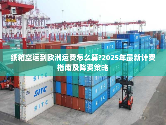 纸箱空运到欧洲运费怎么算?2025年最新计费指南及降费策略 纸箱空运到欧洲运费怎么算?2025年最新计费指南及降费策略