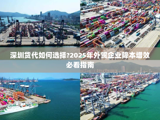 深圳货代如何选择?2025年外贸企业降本增效必看指南