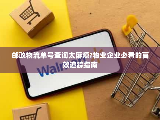 邮政物流单号查询太麻烦?物业企业必看的高效追踪指南 邮政物流单号查询太麻烦?物业企业必看的高效追踪指南
