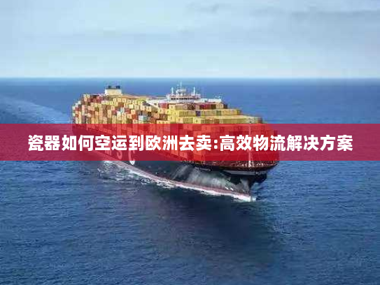 瓷器如何空运到欧洲去卖:高效物流解决方案 瓷器如何空运到欧洲去卖:高效物流解决方案