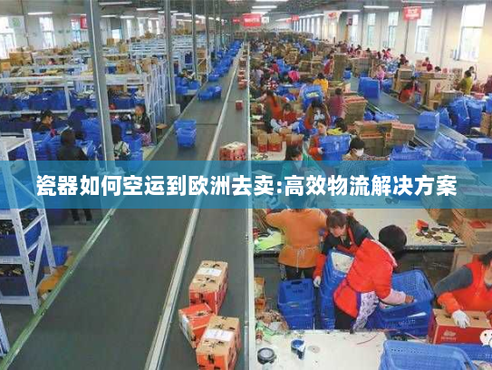 瓷器如何空运到欧洲去卖:高效物流解决方案 瓷器如何空运到欧洲去卖:高效物流解决方案