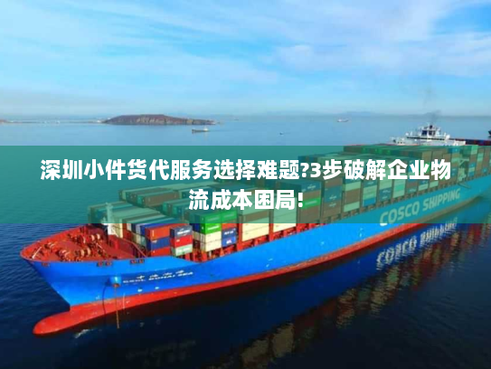 深圳小件货代服务选择难题?3步破解企业物流成本困局! 深圳小件货代服务选择难题?3步破解企业物流成本困局!