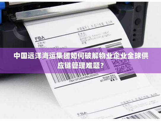 中国远洋海运集团如何破解物业企业全球供应链管理难题? 中国远洋海运集团如何破解物业企业全球供应链管理难题?