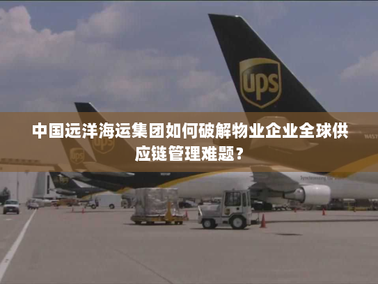 中国远洋海运集团如何破解物业企业全球供应链管理难题? 中国远洋海运集团如何破解物业企业全球供应链管理难题?