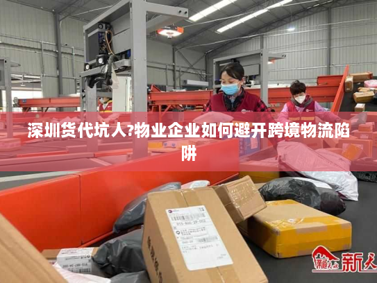 深圳货代坑人?物业企业如何避开跨境物流陷阱 深圳货代坑人?物业企业如何避开跨境物流陷阱