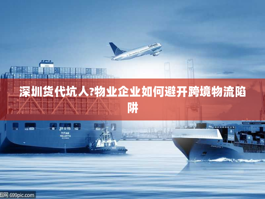 深圳货代坑人?物业企业如何避开跨境物流陷阱 深圳货代坑人?物业企业如何避开跨境物流陷阱