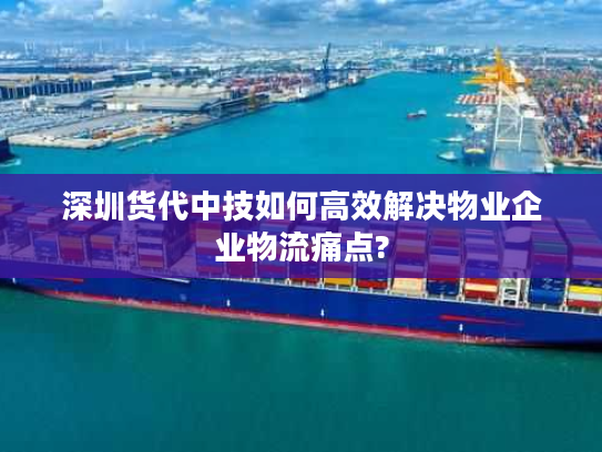 深圳货代中技如何高效解决物业企业物流痛点?