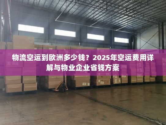 物流空运到欧洲多少钱？2025年空运费用详解与物业企业省钱方案