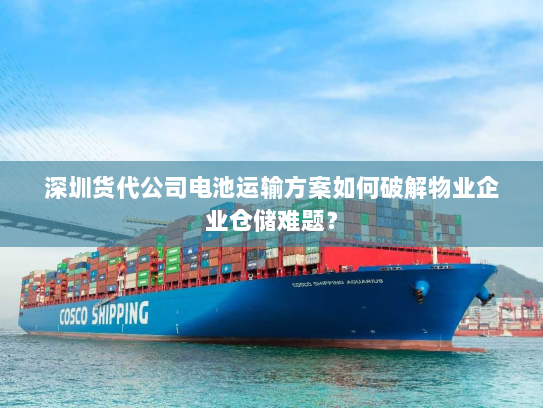 深圳货代公司电池运输方案如何破解物业企业仓储难题? 深圳货代公司电池运输方案如何破解物业企业仓储难题?