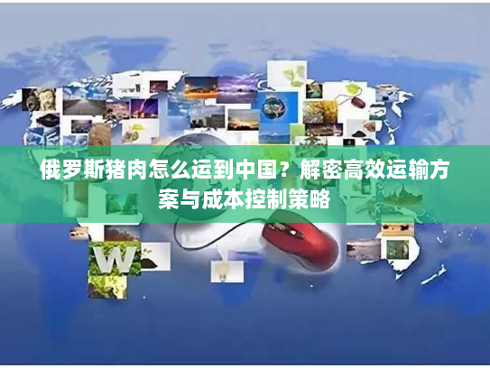 俄罗斯猪肉怎么运到中国?解密高效运输方案与成本控制策略 俄罗斯猪肉怎么运到中国?解密高效运输方案与成本控制策略