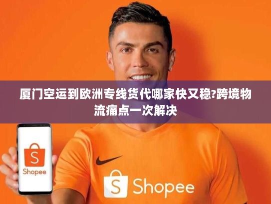 厦门空运到欧洲专线货代哪家快又稳?跨境物流痛点一次解决 厦门空运到欧洲专线货代哪家快又稳?跨境物流痛点一次解决